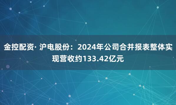 金控配资· 沪电股份：2024年公司合并报表整体实现营收约133.42亿元
