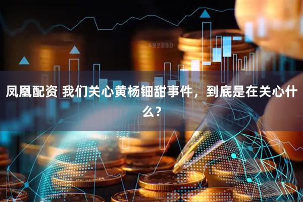 凤凰配资 我们关心黄杨钿甜事件，到底是在关心什么？