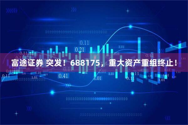 富途证券 突发！688175，重大资产重组终止！