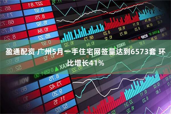 盈通配资 广州5月一手住宅网签量达到6573套 环比增长41%