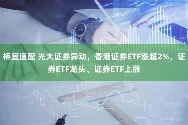 桥宜速配 光大证券异动，香港证券ETF涨超2%，证券ETF龙头、证券ETF上涨
