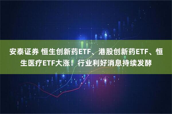安泰证券 恒生创新药ETF、港股创新药ETF、恒生医疗ETF大涨！行业利好消息持续发酵
