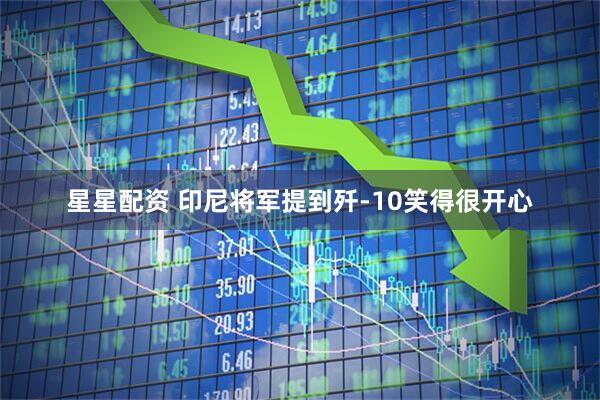 星星配资 印尼将军提到歼-10笑得很开心