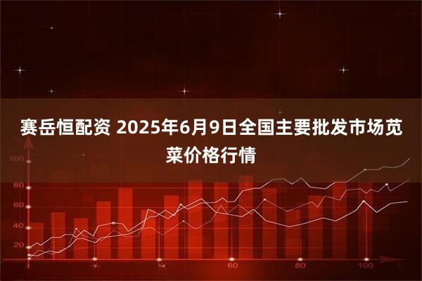 赛岳恒配资 2025年6月9日全国主要批发市场苋菜价格行情