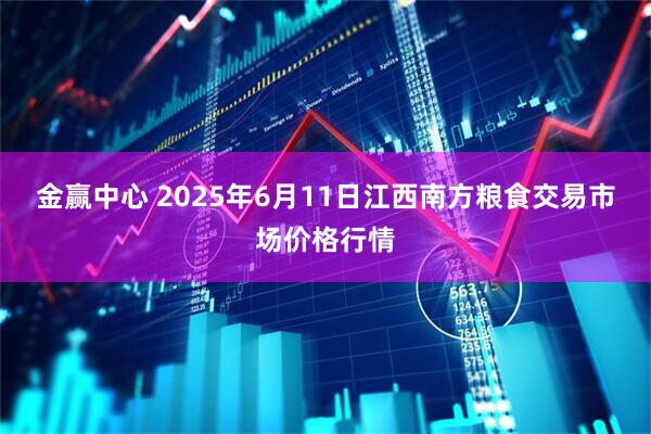 金赢中心 2025年6月11日江西南方粮食交易市场价格行情