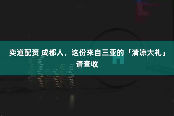 奕道配资 成都人，这份来自三亚的「清凉大礼」请查收