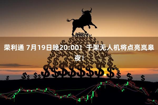 荣利通 7月19日晚20:00！千架无人机将点亮岚皋夜！