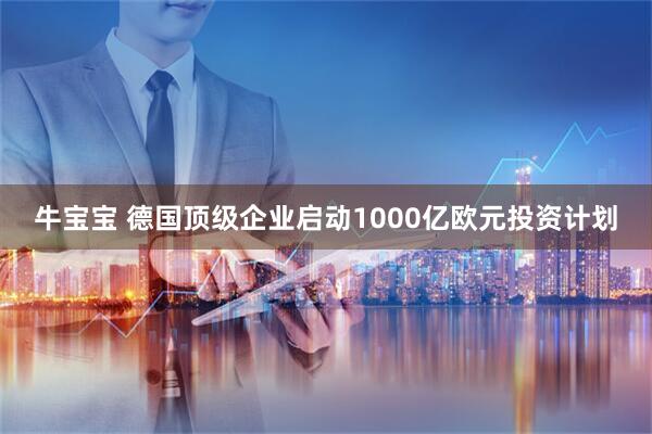 牛宝宝 德国顶级企业启动1000亿欧元投资计划
