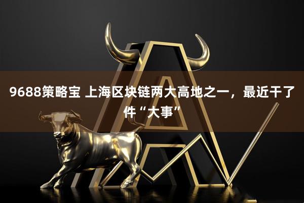 9688策略宝 上海区块链两大高地之一，最近干了件“大事”
