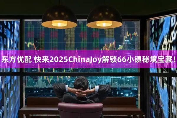 东方优配 快来2025ChinaJoy解锁66小镇秘境宝藏！