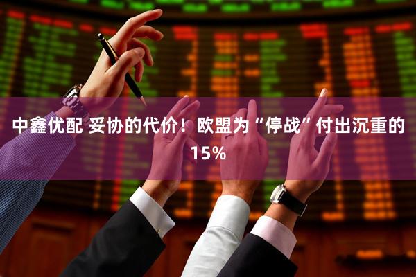 中鑫优配 妥协的代价！欧盟为“停战”付出沉重的15%