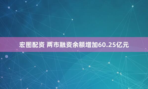 宏图配资 两市融资余额增加60.25亿元