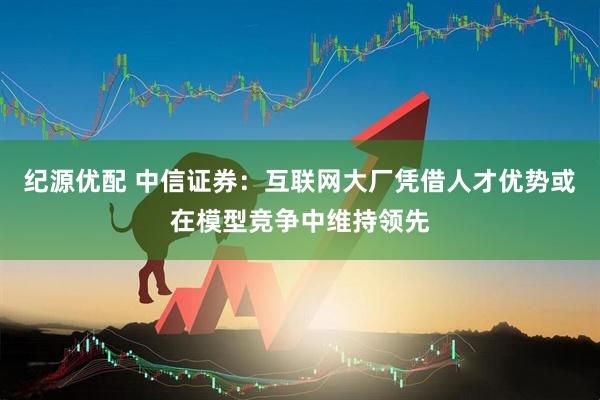 纪源优配 中信证券：互联网大厂凭借人才优势或在模型竞争中维持领先