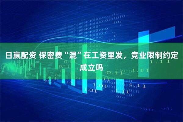 日赢配资 保密费“混”在工资里发，竞业限制约定成立吗