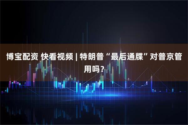 博宝配资 快看视频 | 特朗普“最后通牒”对普京管用吗？