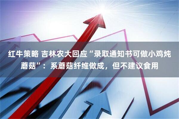 红牛策略 吉林农大回应“录取通知书可做小鸡炖蘑菇”：系蘑菇纤维做成，但不建议食用