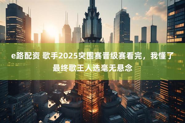 e路配资 歌手2025突围赛晋级赛看完，我懂了最终歌王人选毫无悬念