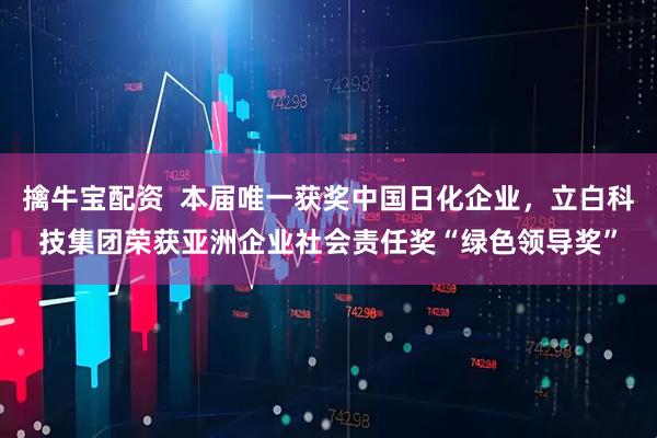 擒牛宝配资  本届唯一获奖中国日化企业，立白科技集团荣获亚洲企业社会责任奖“绿色领导奖”
