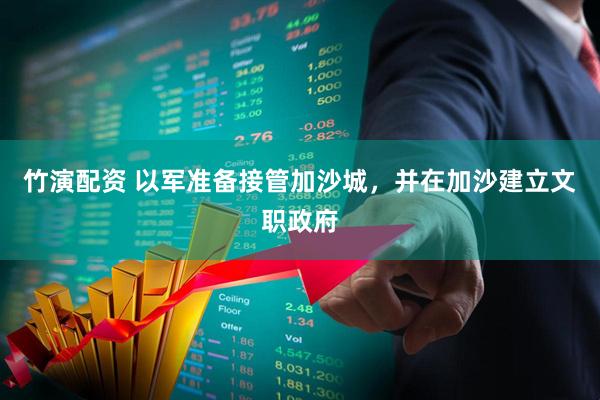 竹演配资 以军准备接管加沙城，并在加沙建立文职政府