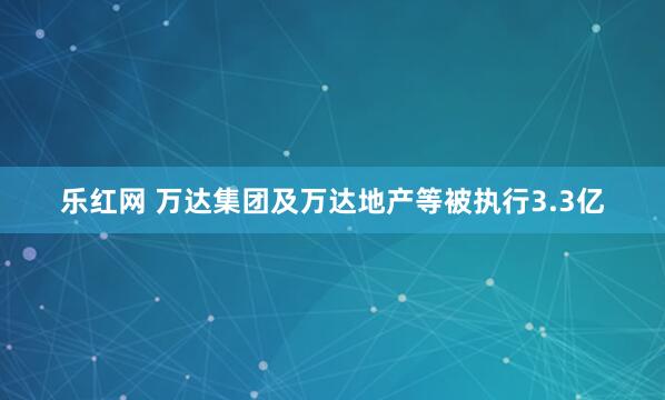 乐红网 万达集团及万达地产等被执行3.3亿