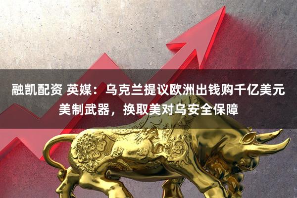 融凯配资 英媒：乌克兰提议欧洲出钱购千亿美元美制武器，换取美对乌安全保障