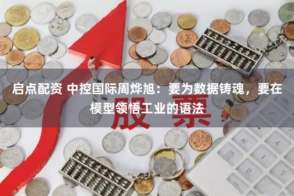 启点配资 中控国际周烨旭：要为数据铸魂，要在模型领悟工业的语法
