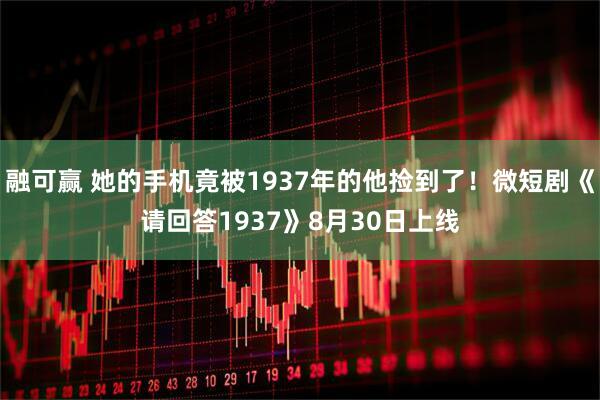融可赢 她的手机竟被1937年的他捡到了！微短剧《请回答1937》8月30日上线