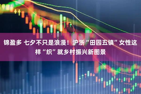 锦盈多 七夕不只是浪漫！沪浙“田园五镇”女性这样“织”就乡村振兴新图景