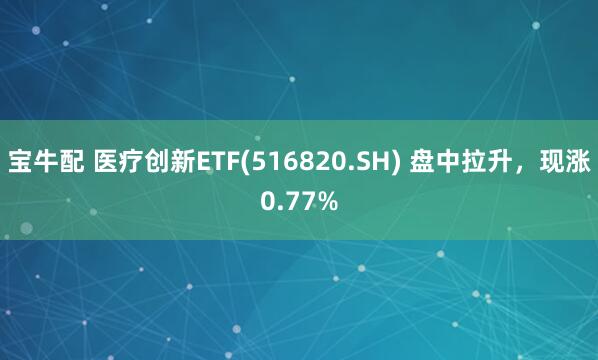 宝牛配 医疗创新ETF(516820.SH) 盘中拉升，现涨0.77%