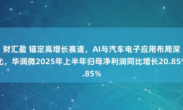财汇盈 锚定高增长赛道，AI与汽车电子应用布局深化，华润微2025年上半年归母净利润同比增长20.85%
