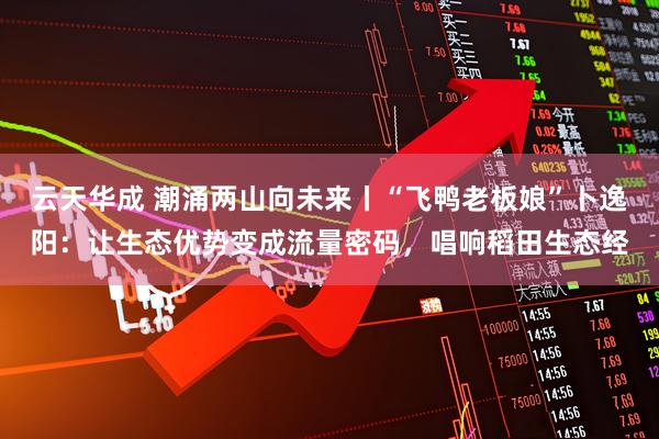 云天华成 潮涌两山向未来丨“飞鸭老板娘”卜逸阳：让生态优势变成流量密码，唱响稻田生态经