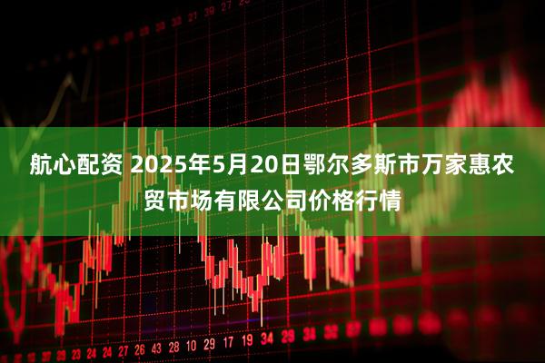 航心配资 2025年5月20日鄂尔多斯市万家惠农贸市场有限公司价格行情