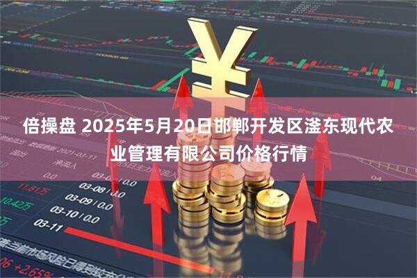 倍操盘 2025年5月20日邯郸开发区滏东现代农业管理有限公司价格行情
