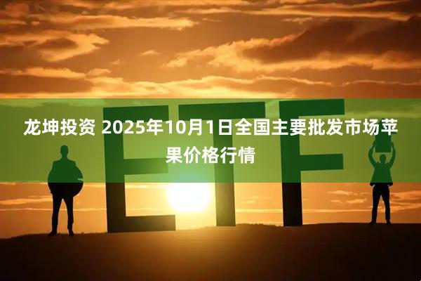 龙坤投资 2025年10月1日全国主要批发市场苹果价格行情