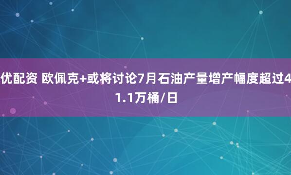 优配资 欧佩克+或将讨论7月石油产量增产幅度超过41.1万桶/日