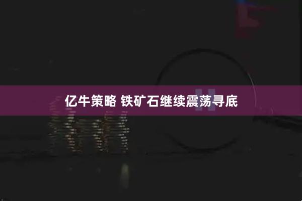 亿牛策略 铁矿石继续震荡寻底