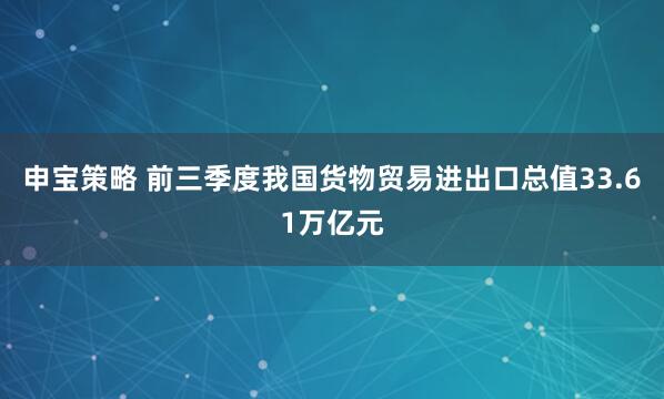 申宝策略 前三季度我国货物贸易进出口总值33.61万亿元