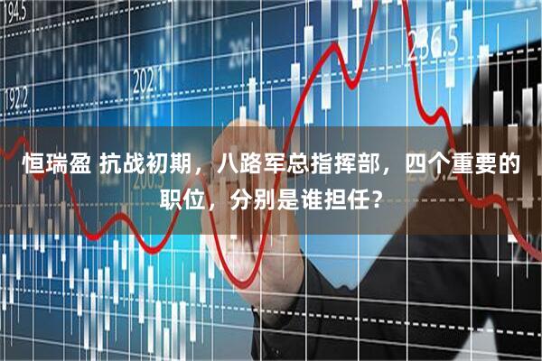 恒瑞盈 抗战初期,八路军总指挥部,四个重要的职位,分别是谁担任?