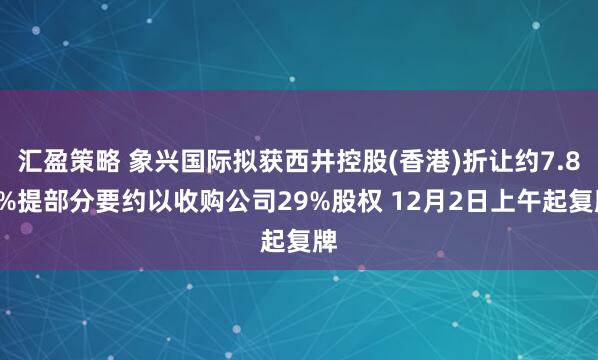 汇盈策略 象兴国际拟获西井控股(香港)折让约7.89%提部分要约以收购公司29%股权 12月2日上午起复牌