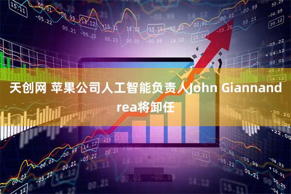天创网 苹果公司人工智能负责人John Giannandrea将卸任