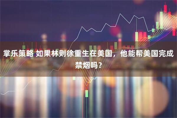 掌乐策略 如果林则徐重生在美国，他能帮美国完成禁烟吗？