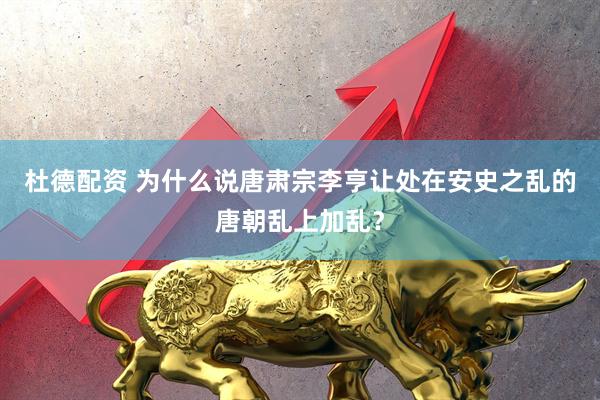 杜德配资 为什么说唐肃宗李亨让处在安史之乱的唐朝乱上加乱？