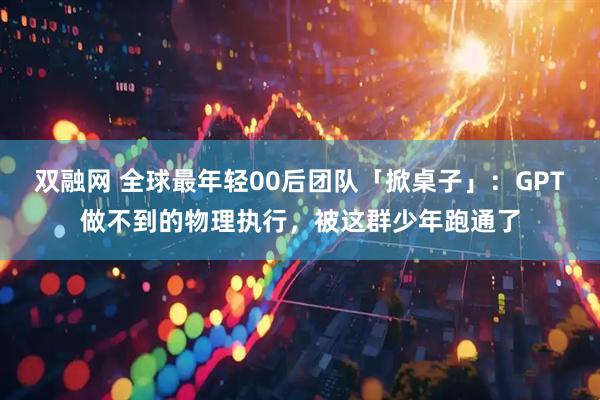 双融网 全球最年轻00后团队「掀桌子」：GPT做不到的物理执行，被这群少年跑通了