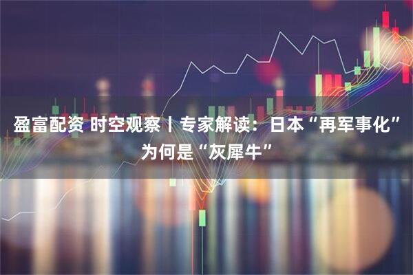 盈富配资 时空观察丨专家解读：日本“再军事化”为何是“灰犀牛”