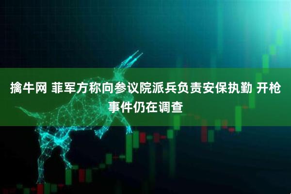 擒牛网 菲军方称向参议院派兵负责安保执勤 开枪事件仍在调查