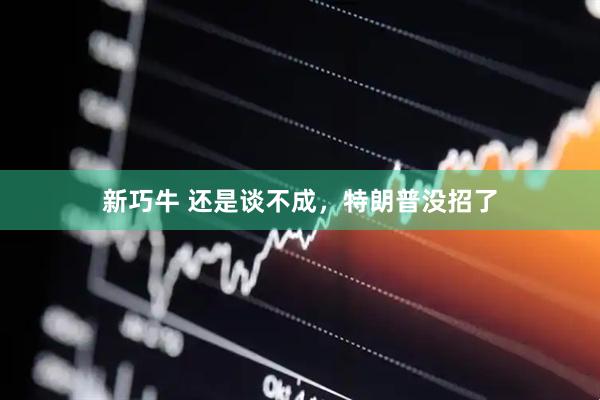 新巧牛 还是谈不成，特朗普没招了