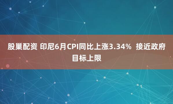 股巢配资 印尼6月CPI同比上涨3.34%  接近政府目标上限
